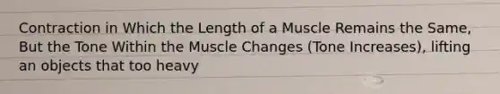 Contraction in Which the Length of a Muscle Remains the Same, But the Tone Within the Muscle Changes (Tone Increases), lifting an objects that too heavy