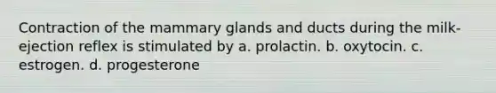 Contraction of the mammary glands and ducts during the milk-ejection reflex is stimulated by a. prolactin. b. oxytocin. c. estrogen. d. progesterone