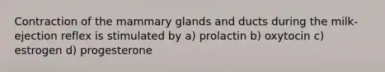 Contraction of the mammary glands and ducts during the milk-ejection reflex is stimulated by a) prolactin b) oxytocin c) estrogen d) progesterone