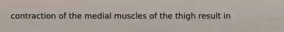 contraction of the medial muscles of the thigh result in