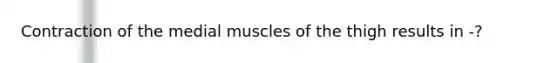 Contraction of the medial muscles of the thigh results in -?