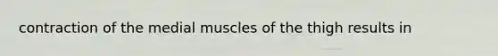 contraction of the medial muscles of the thigh results in