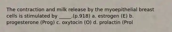 The contraction and milk release by the myoepithelial breast cells is stimulated by _____.(p.918) a. estrogen (E) b. progesterone (Prog) c. oxytocin (O) d. prolactin (Prol