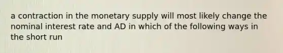 a contraction in the monetary supply will most likely change the nominal interest rate and AD in which of the following ways in the short run