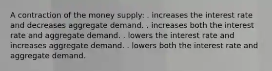 A contraction of the money supply: . increases the interest rate and decreases aggregate demand. . increases both the interest rate and aggregate demand. . lowers the interest rate and increases aggregate demand. . lowers both the interest rate and aggregate demand.