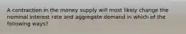 A contraction in the money supply will most likely change the nominal interest rate and aggregate demand in which of the following ways?