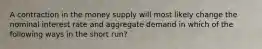 A contraction in the money supply will most likely change the nominal interest rate and aggregate demand in which of the following ways in the short run?