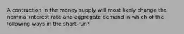 A contraction in the money supply will most likely change the nominal interest rate and aggregate demand in which of the following ways in the short-run?