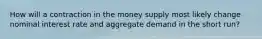 How will a contraction in the money supply most likely change nominal interest rate and aggregate demand in the short run?