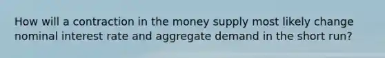 How will a contraction in the money supply most likely change nominal interest rate and aggregate demand in the short run?