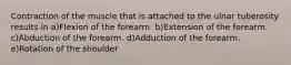 Contraction of the muscle that is attached to the ulnar tuberosity results in a)Flexion of the forearm. b)Extension of the forearm. c)Abduction of the forearm. d)Adduction of the forearm. e)Rotation of the shoulder