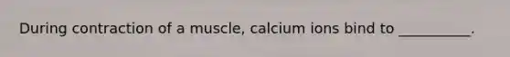 During contraction of a muscle, calcium ions bind to __________.