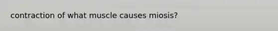 contraction of what muscle causes miosis?