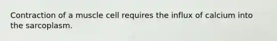 Contraction of a muscle cell requires the influx of calcium into the sarcoplasm.