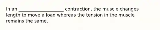 In an ____________________ contraction, the muscle changes length to move a load whereas the tension in the muscle remains the same.