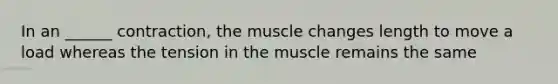 In an ______ contraction, the muscle changes length to move a load whereas the tension in the muscle remains the same