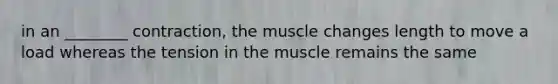 in an ________ contraction, the muscle changes length to move a load whereas the tension in the muscle remains the same