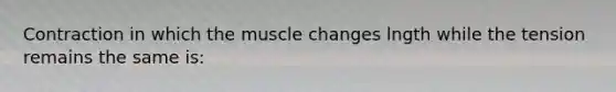 Contraction in which the muscle changes lngth while the tension remains the same is: