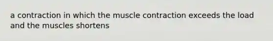 a contraction in which the muscle contraction exceeds the load and the muscles shortens