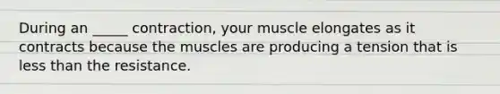 During an _____ contraction, your muscle elongates as it contracts because the muscles are producing a tension that is <a href='https://www.questionai.com/knowledge/k7BtlYpAMX-less-than' class='anchor-knowledge'>less than</a> the resistance.