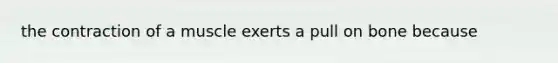 the contraction of a muscle exerts a pull on bone because