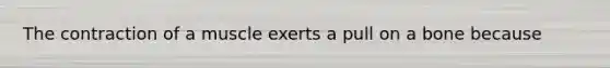 The contraction of a muscle exerts a pull on a bone because