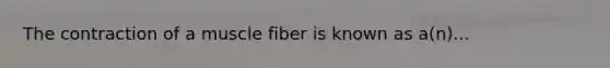 The contraction of a muscle fiber is known as a(n)...