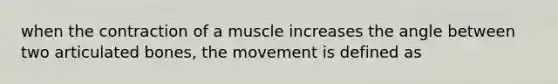 when the contraction of a muscle increases the angle between two articulated bones, the movement is defined as