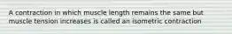 A contraction in which muscle length remains the same but muscle tension increases is called an isometric contraction