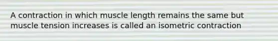 A contraction in which muscle length remains the same but muscle tension increases is called an isometric contraction