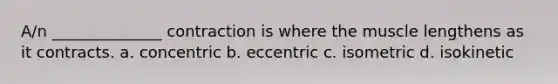 A/n ______________ contraction is where the muscle lengthens as it contracts. a. concentric b. eccentric c. isometric d. isokinetic