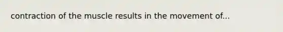 contraction of the muscle results in the movement of...