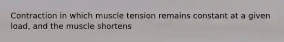 Contraction in which muscle tension remains constant at a given load, and the muscle shortens