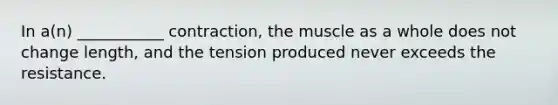 In a(n) ___________ contraction, the muscle as a whole does not change length, and the tension produced never exceeds the resistance.