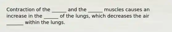 Contraction of the ______ and the ______ muscles causes an increase in the ______ of the lungs, which decreases the air _______ within the lungs.