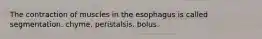 The contraction of muscles in the esophagus is called segmentation. chyme. peristalsis. bolus.
