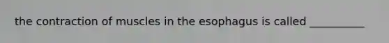 the contraction of muscles in <a href='https://www.questionai.com/knowledge/kSjVhaa9qF-the-esophagus' class='anchor-knowledge'>the esophagus</a> is called __________