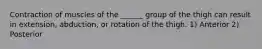 Contraction of muscles of the ______ group of the thigh can result in extension, abduction, or rotation of the thigh. 1) Anterior 2) Posterior