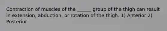 Contraction of muscles of the ______ group of the thigh can result in extension, abduction, or rotation of the thigh. 1) Anterior 2) Posterior