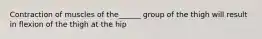 Contraction of muscles of the______ group of the thigh will result in flexion of the thigh at the hip