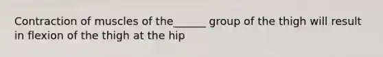 Contraction of muscles of the______ group of the thigh will result in flexion of the thigh at the hip