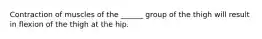 Contraction of muscles of the ______ group of the thigh will result in flexion of the thigh at the hip.