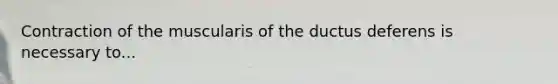 Contraction of the muscularis of the ductus deferens is necessary to...