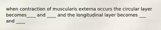 when contraction of muscularis externa occurs the circular layer becomes____ and ____ and the longitudinal layer becomes ___ and ____