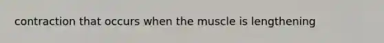contraction that occurs when the muscle is lengthening