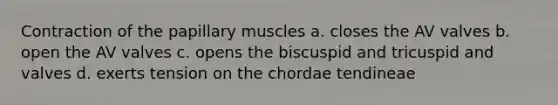 Contraction of the papillary muscles a. closes the AV valves b. open the AV valves c. opens the biscuspid and tricuspid and valves d. exerts tension on the chordae tendineae