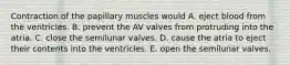 Contraction of the papillary muscles would A. eject blood from the ventricles. B. prevent the AV valves from protruding into the atria. C. close the semilunar valves. D. cause the atria to eject their contents into the ventricles. E. open the semilunar valves.