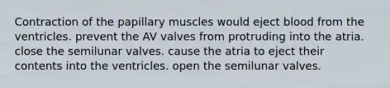 Contraction of the papillary muscles would eject blood from the ventricles. prevent the AV valves from protruding into the atria. close the semilunar valves. cause the atria to eject their contents into the ventricles. open the semilunar valves.