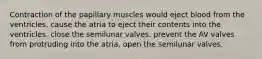 Contraction of the papillary muscles would eject blood from the ventricles. cause the atria to eject their contents into the ventricles. close the semilunar valves. prevent the AV valves from protruding into the atria. open the semilunar valves.