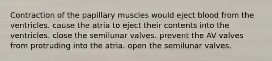 Contraction of the papillary muscles would eject blood from the ventricles. cause the atria to eject their contents into the ventricles. close the semilunar valves. prevent the AV valves from protruding into the atria. open the semilunar valves.